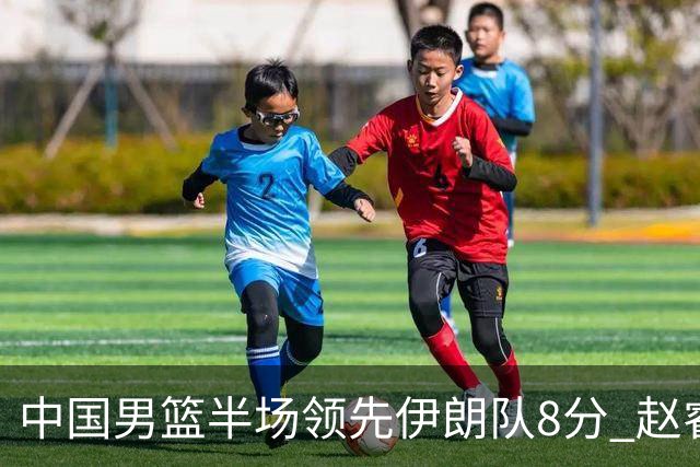中国男篮半场领先伊朗队8分 赵睿11分吴前8分