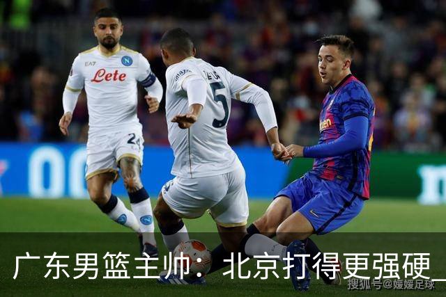 广东男篮主帅：北京打得更强硬 我们存在战术缺失等多方面未达预期